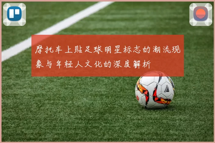 摩托车上贴足球明星标志的潮流现象与年轻人文化的深度解析
