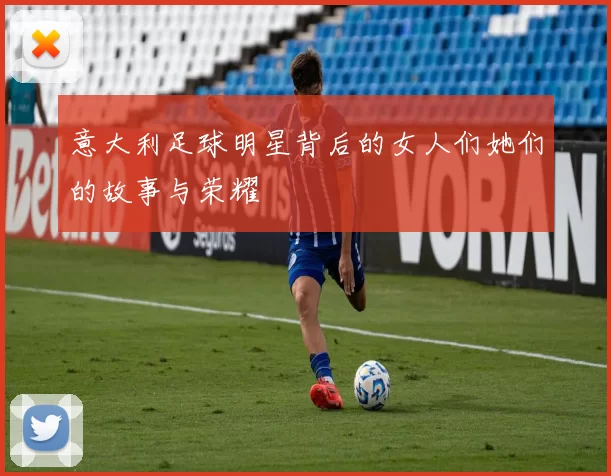 意大利足球明星背后的女人们她们的故事与荣耀