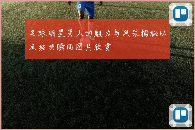 足球明星男人的魅力与风采揭秘以及经典瞬间图片欣赏