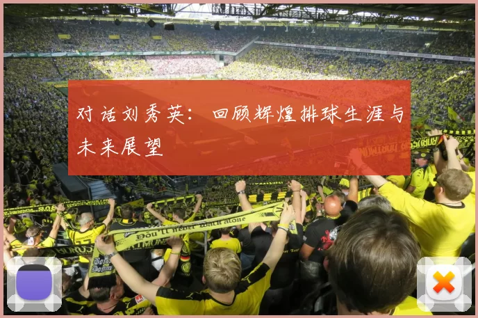 对话刘秀英：回顾辉煌排球生涯与未来展望