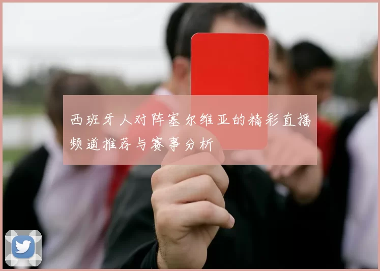 西班牙人对阵塞尔维亚的精彩直播频道推荐与赛事分析