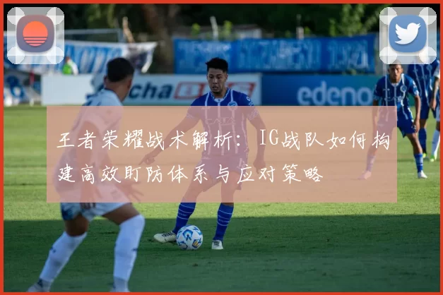 王者荣耀战术解析：IG战队如何构建高效盯防体系与应对策略