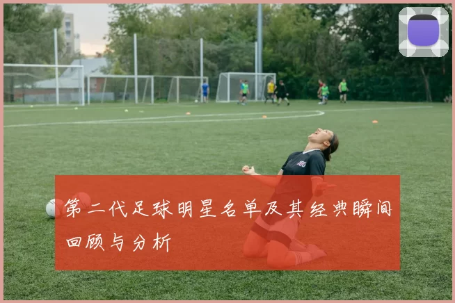 第二代足球明星名单及其经典瞬间回顾与分析