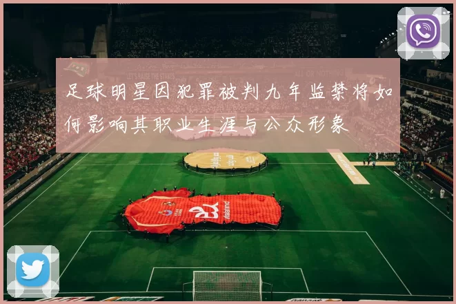 足球明星因犯罪被判九年监禁将如何影响其职业生涯与公众形象