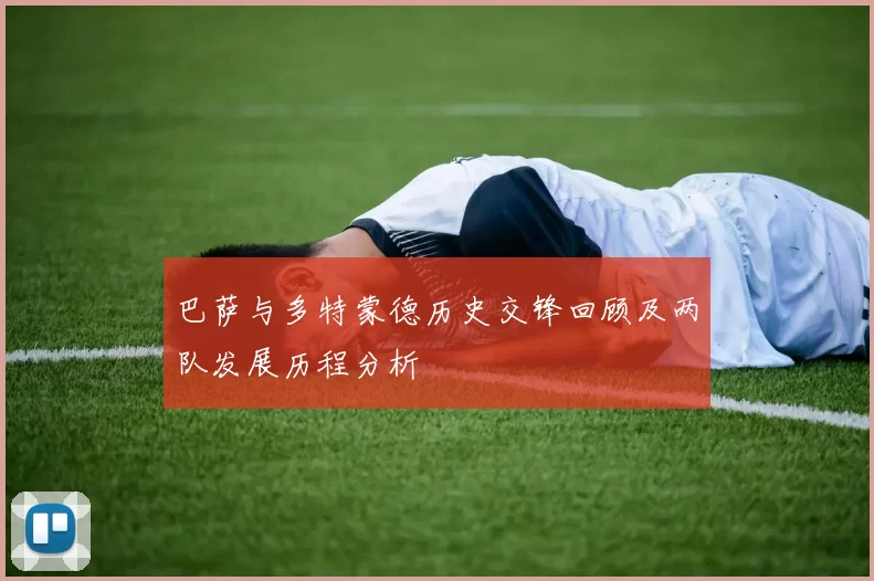 巴萨与多特蒙德历史交锋回顾及两队发展历程分析