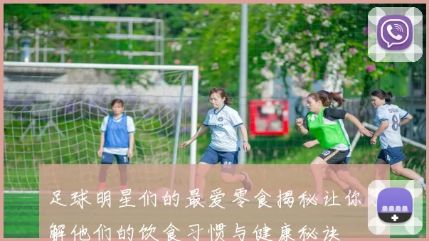 足球明星们的最爱零食揭秘让你了解他们的饮食习惯与健康秘诀