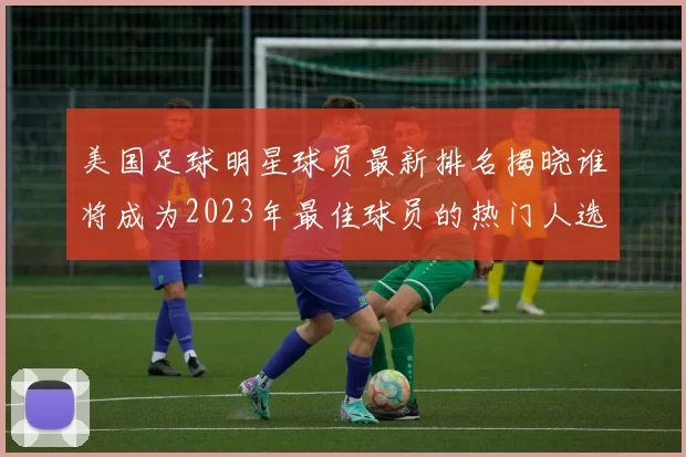 美国足球明星球员最新排名揭晓谁将成为2023年最佳球员的热门人选