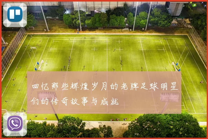 回忆那些辉煌岁月的老牌足球明星们的传奇故事与成就